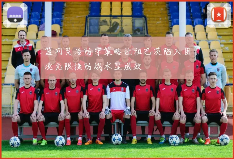 篮网灵活防守策略让祖巴茨陷入困境无限换防战术显成效