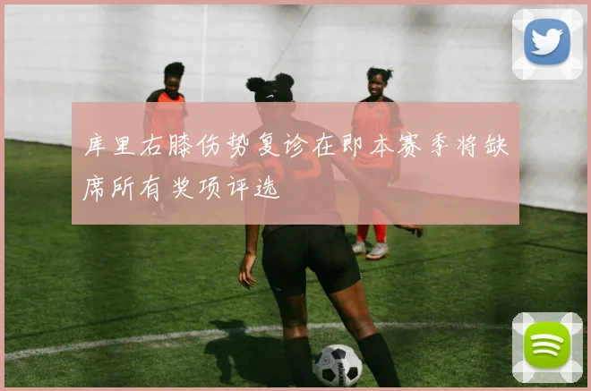 库里右膝伤势复诊在即本赛季将缺席所有奖项评选