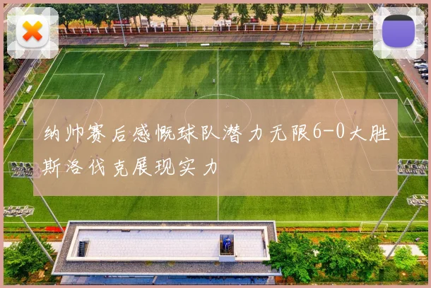 纳帅赛后感慨球队潜力无限6-0大胜斯洛伐克展现实力