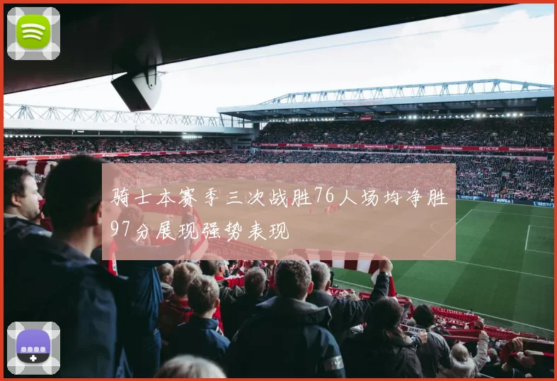 骑士本赛季三次战胜76人场均净胜97分展现强势表现