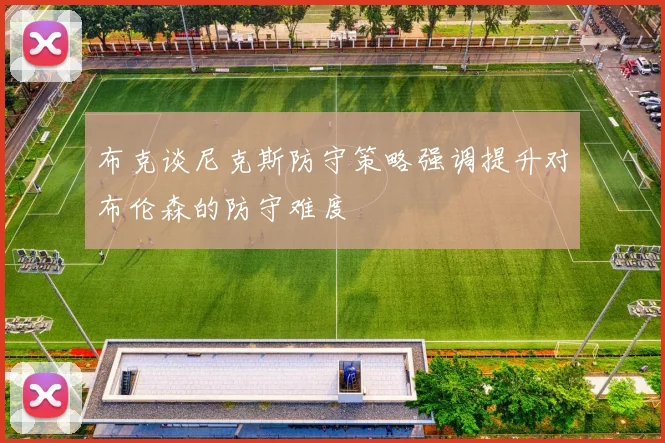布克谈尼克斯防守策略强调提升对布伦森的防守难度