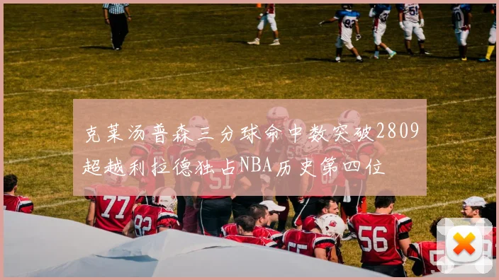 克莱汤普森三分球命中数突破2809超越利拉德独占NBA历史第四位