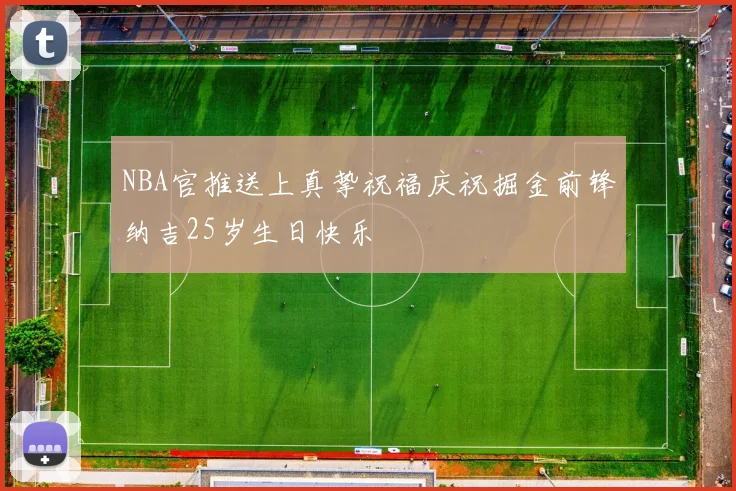 NBA官推送上真挚祝福庆祝掘金前锋纳吉25岁生日快乐