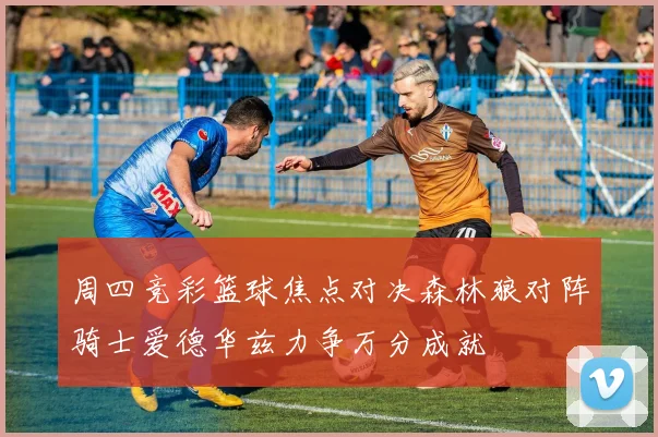 周四竞彩篮球焦点对决森林狼对阵骑士爱德华兹力争万分成就