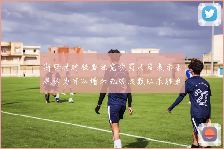 斯玛特对联盟放宽吹罚尺度表示乐观认为可以增加犯规次数以求胜利