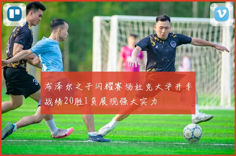 布泽尔之子闪耀赛场杜克大学开季战绩20胜1负展现强大实力