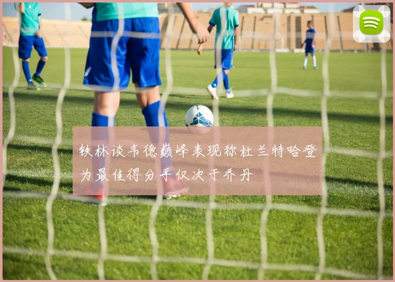 铁林谈韦德巅峰表现称杜兰特哈登为最佳得分手仅次于乔丹
