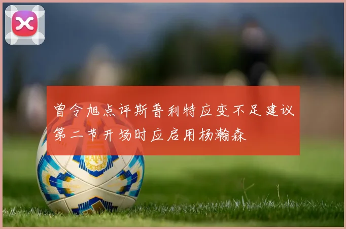 曾令旭点评斯普利特应变不足建议第二节开场时应启用杨瀚森