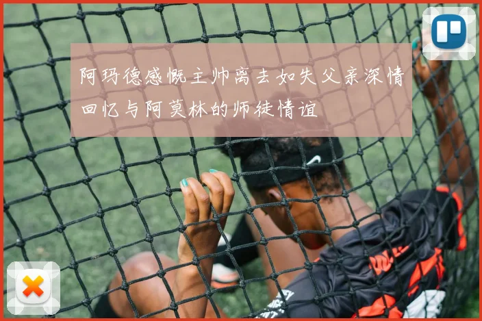 阿玛德感慨主帅离去如失父亲深情回忆与阿莫林的师徒情谊