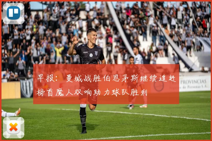 早报：曼城战胜伯恩茅斯继续追赶榜首魔人双响助力球队胜利
