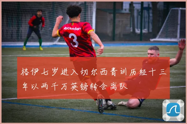 格伊七岁进入切尔西青训历经十三年以两千万英镑转会离队
