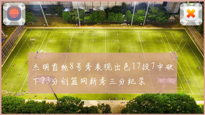杰明首轮8号秀表现出色17投7中砍下23分创篮网新秀三分纪录