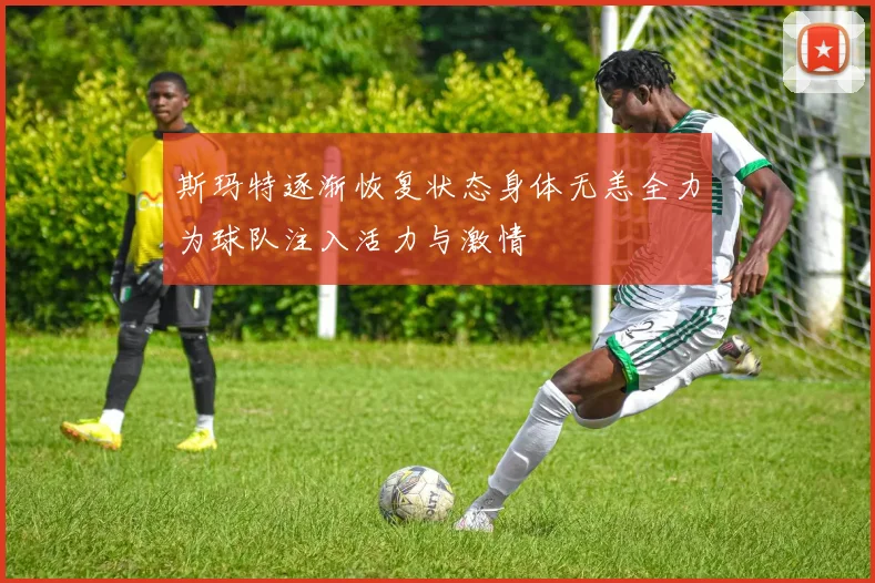 斯玛特逐渐恢复状态身体无恙全力为球队注入活力与激情
