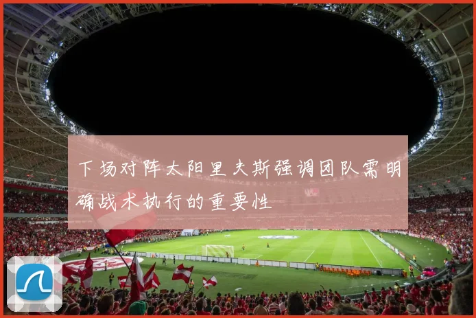 下场对阵太阳里夫斯强调团队需明确战术执行的重要性