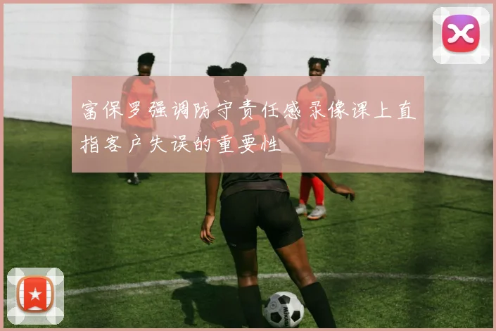 富保罗强调防守责任感录像课上直指客户失误的重要性