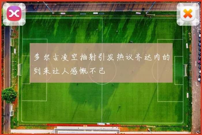 多尔古凌空抽射引发热议齐达内的到来让人感慨不已