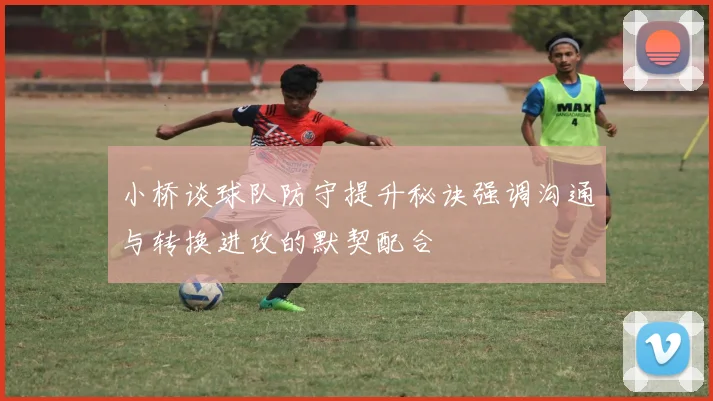 小桥谈球队防守提升秘诀强调沟通与转换进攻的默契配合