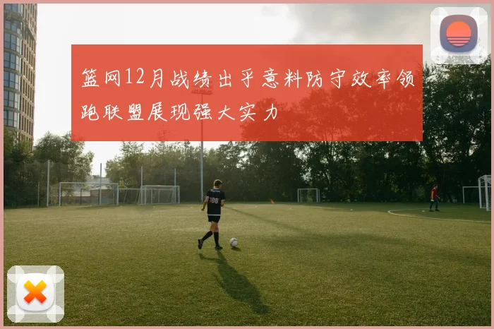 篮网12月战绩出乎意料防守效率领跑联盟展现强大实力