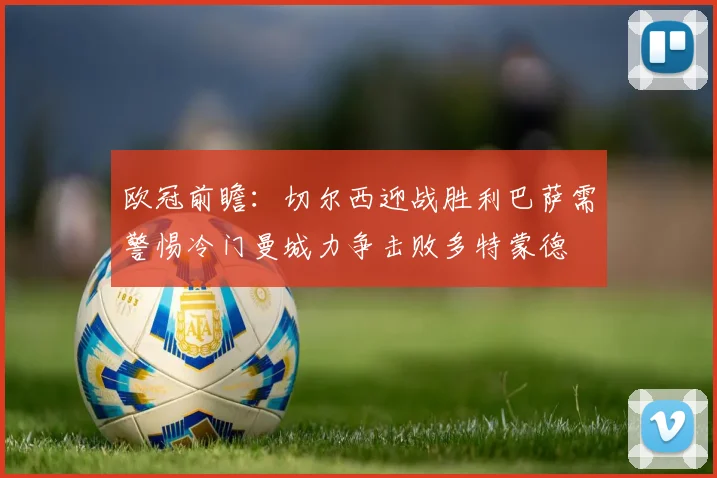 欧冠前瞻：切尔西迎战胜利巴萨需警惕冷门曼城力争击败多特蒙德