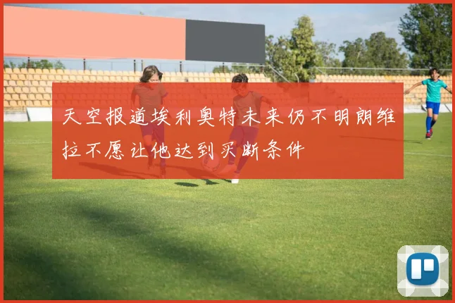 天空报道埃利奥特未来仍不明朗维拉不愿让他达到买断条件