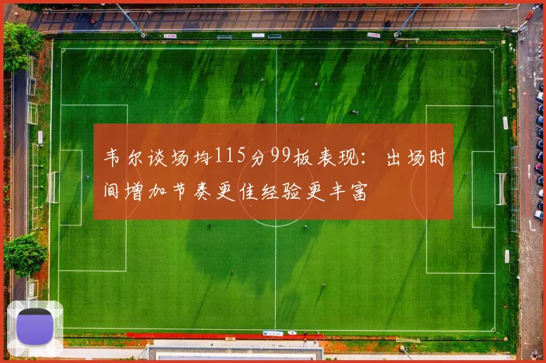韦尔谈场均115分99板表现：出场时间增加节奏更佳经验更丰富
