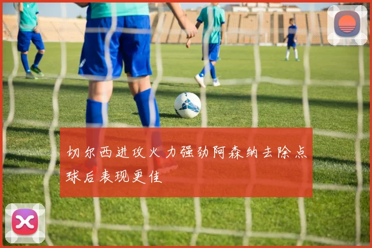 切尔西进攻火力强劲阿森纳去除点球后表现更佳