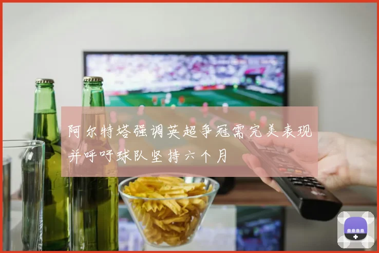 阿尔特塔强调英超争冠需完美表现并呼吁球队坚持六个月