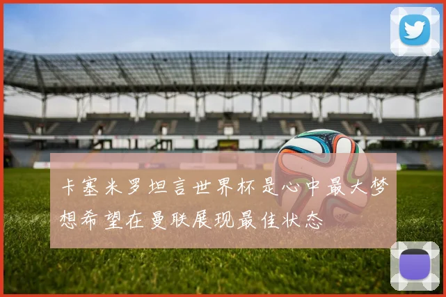 卡塞米罗坦言世界杯是心中最大梦想希望在曼联展现最佳状态