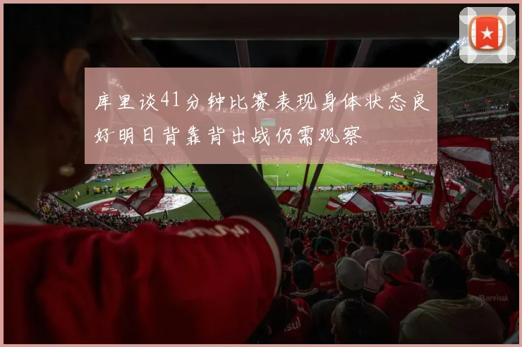 库里谈41分钟比赛表现身体状态良好明日背靠背出战仍需观察