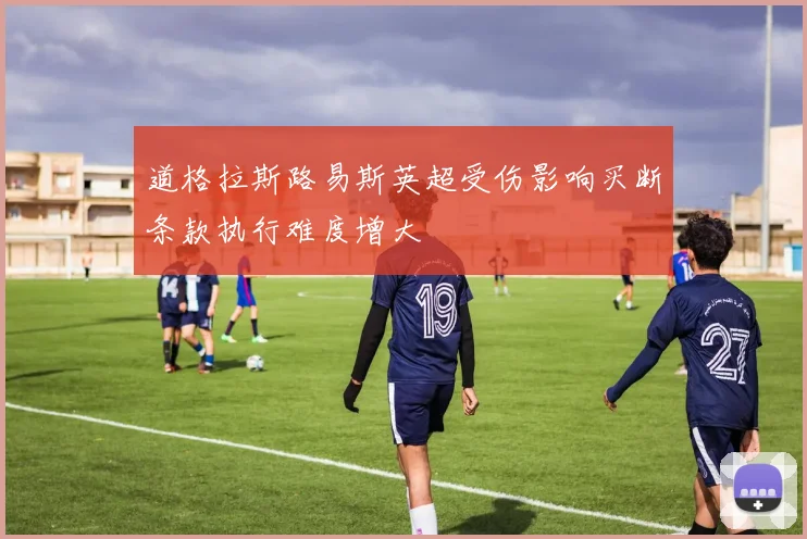 道格拉斯路易斯英超受伤影响买断条款执行难度增大