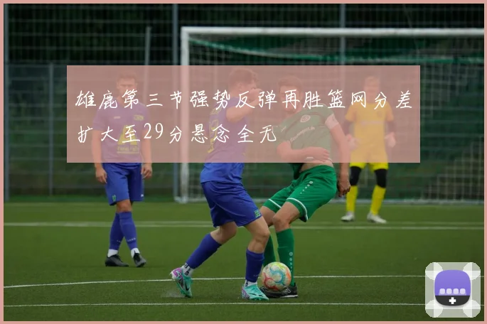 雄鹿第三节强势反弹再胜篮网分差扩大至29分悬念全无