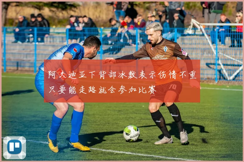 阿夫迪亚下背部冰敷表示伤情不重只要能走路就会参加比赛