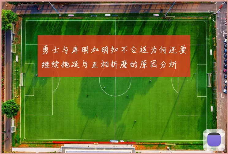 勇士与库明加明知不合适为何还要继续拖延与互相折磨的原因分析