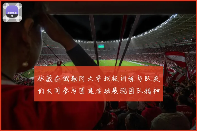 林葳在俄勒冈大学积极训练与队友们共同参与团建活动展现团队精神