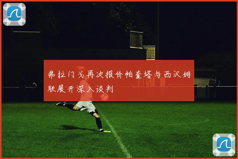 弗拉门戈再次报价帕奎塔与西汉姆联展开深入谈判