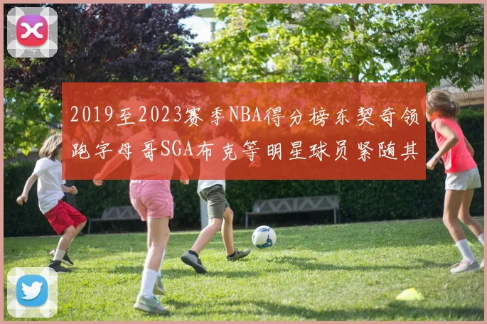 2019至2023赛季NBA得分榜东契奇领跑字母哥SGA布克等明星球员紧随其后