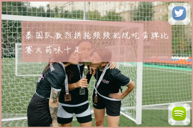 泰国队激烈拼抢频频犯规吃黄牌比赛火药味十足