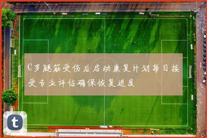 C罗腿筋受伤后启动康复计划每日接受专业评估确保恢复进度