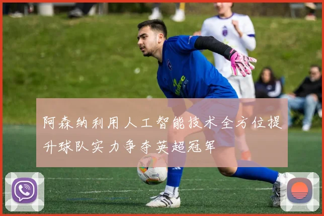 阿森纳利用人工智能技术全方位提升球队实力争夺英超冠军