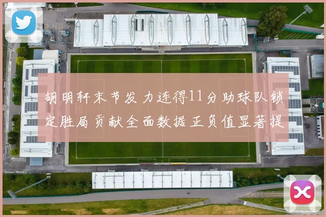 胡明轩末节发力连得11分助球队锁定胜局贡献全面数据正负值显著提升