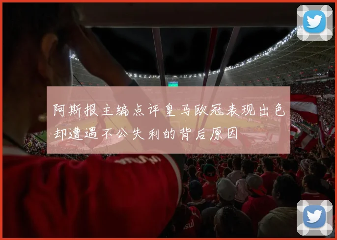 阿斯报主编点评皇马欧冠表现出色却遭遇不公失利的背后原因