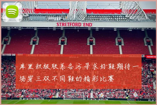 库里积极联系各方寻求好鞋期待一场穿三双不同鞋的精彩比赛