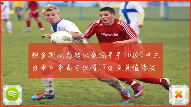 维金斯状态起伏表现平平16投6中三分命中率尚可仅得17分正负值惨淡12