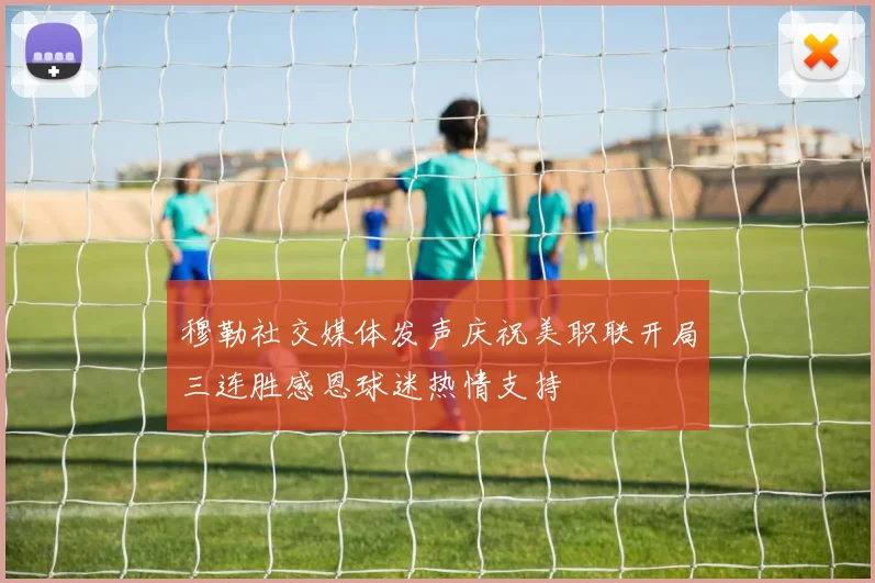 穆勒社交媒体发声庆祝美职联开局三连胜感恩球迷热情支持