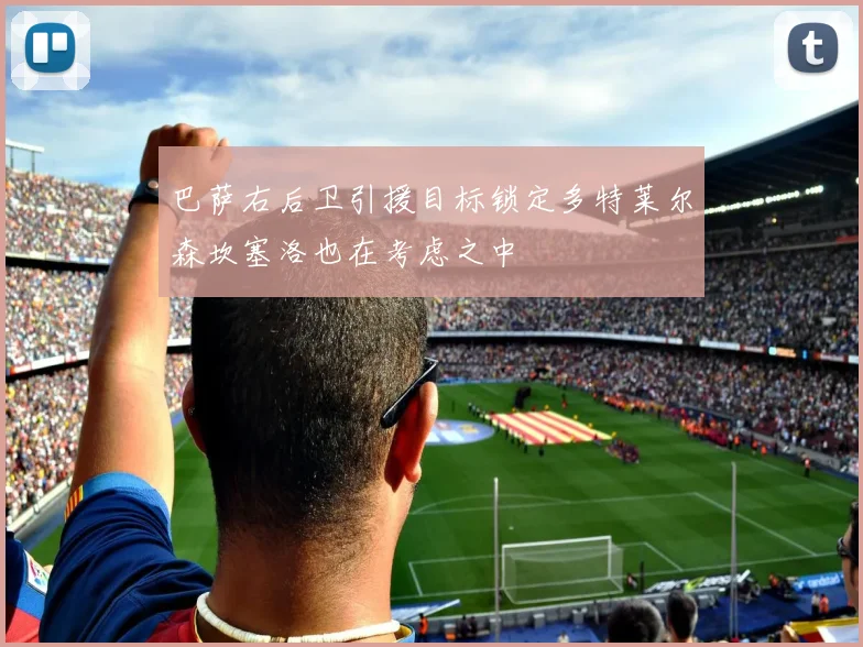 巴萨右后卫引援目标锁定多特莱尔森坎塞洛也在考虑之中