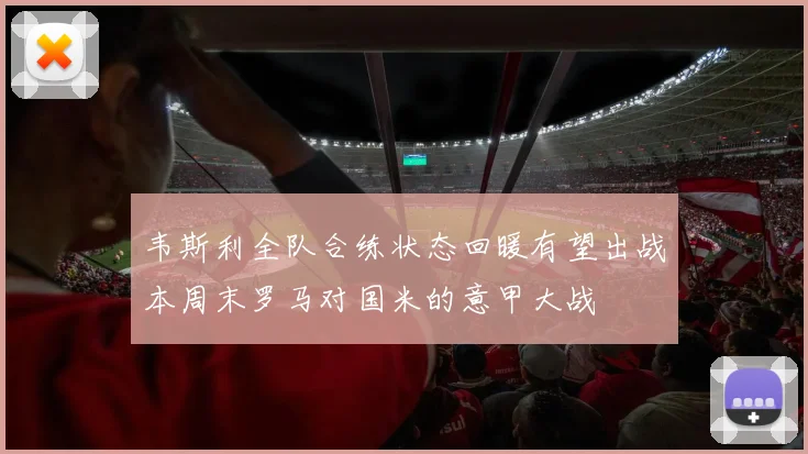 韦斯利全队合练状态回暖有望出战本周末罗马对国米的意甲大战