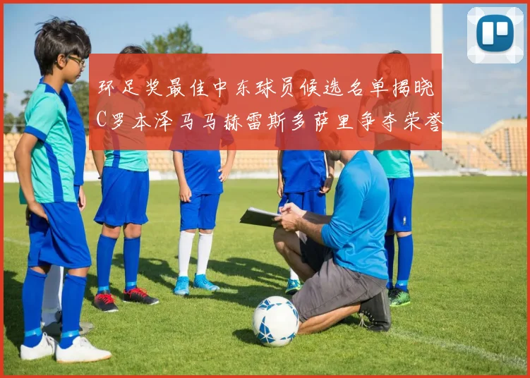 环足奖最佳中东球员候选名单揭晓C罗本泽马马赫雷斯多萨里争夺荣誉