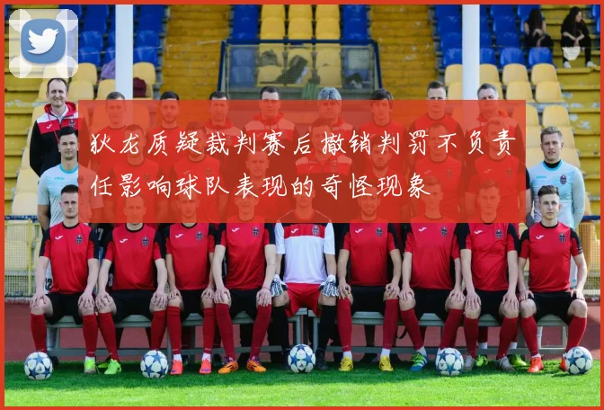 狄龙质疑裁判赛后撤销判罚不负责任影响球队表现的奇怪现象