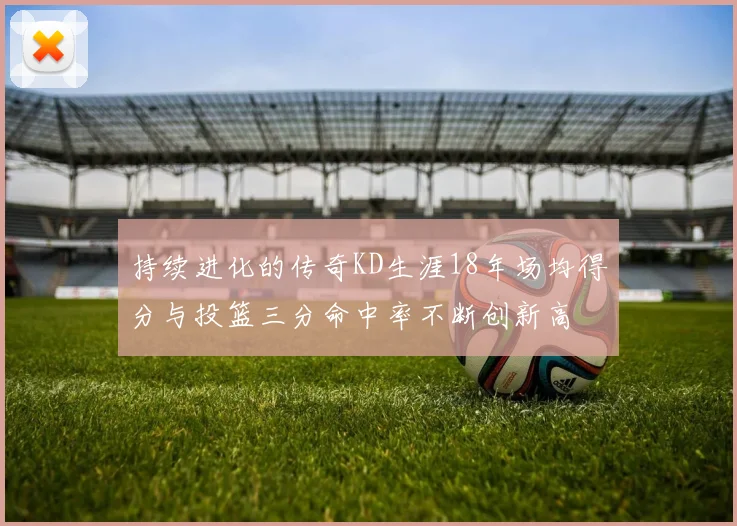 持续进化的传奇KD生涯18年场均得分与投篮三分命中率不断创新高